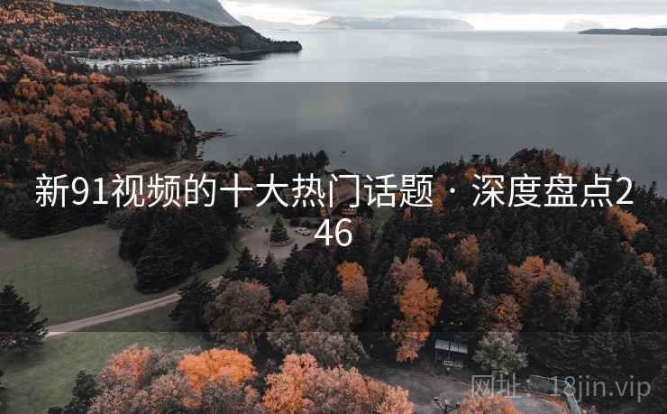 新91视频的十大热门话题 · 深度盘点246