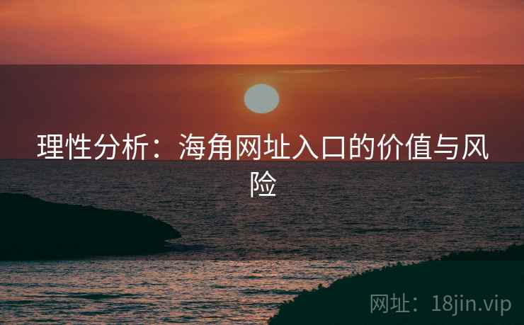 理性分析:海角网址入口的价值与风险 理性分析:海角网址入口的价值与风险