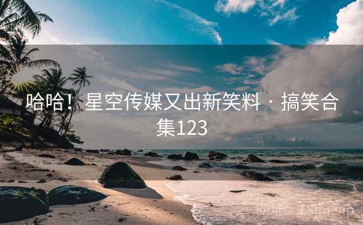 哈哈！星空传媒又出新笑料 · 搞笑合集123