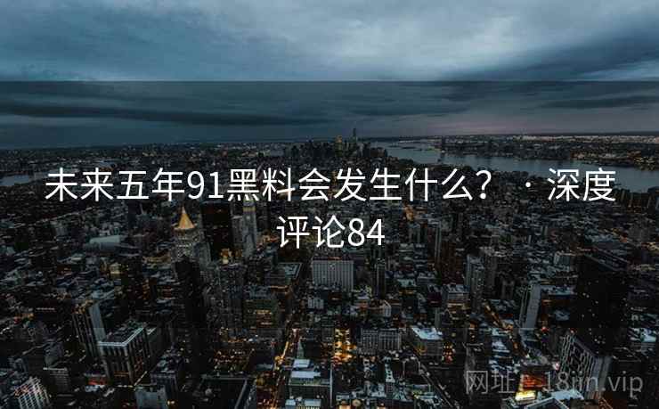未来五年91黑料会发生什么? · 深度评论84 未来五年91黑料会发生什么? · 深度评论84