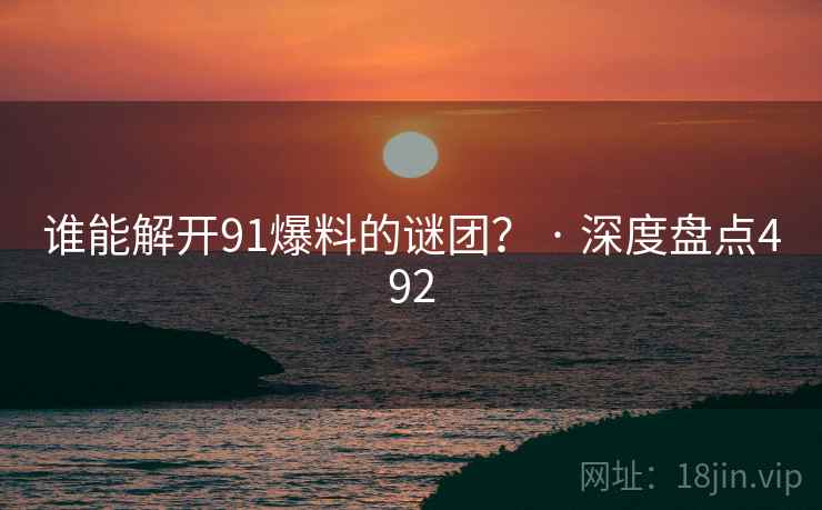 谁能解开91爆料的谜团？ · 深度盘点492