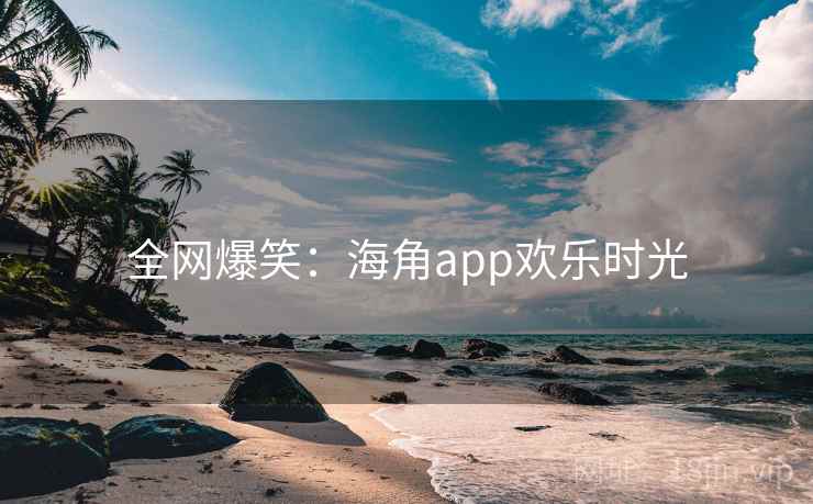 全网爆笑：海角app欢乐时光