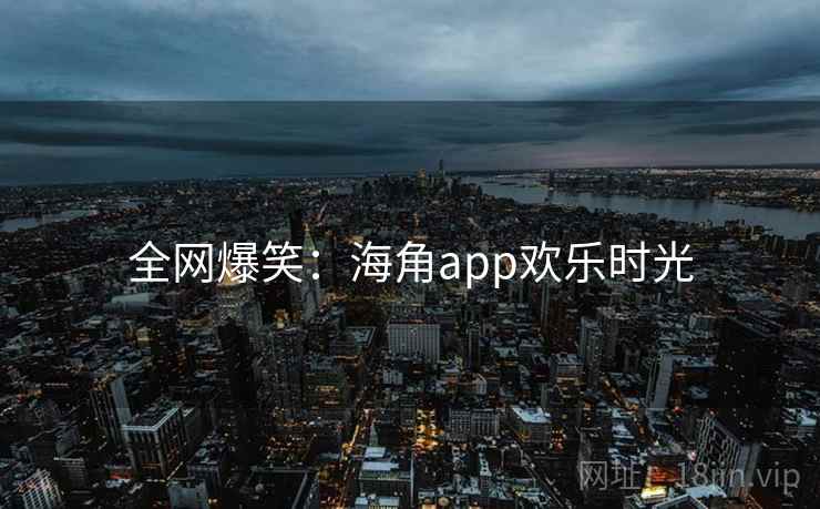 全网爆笑:海角app欢乐时光 全网爆笑:海角app欢乐时光
