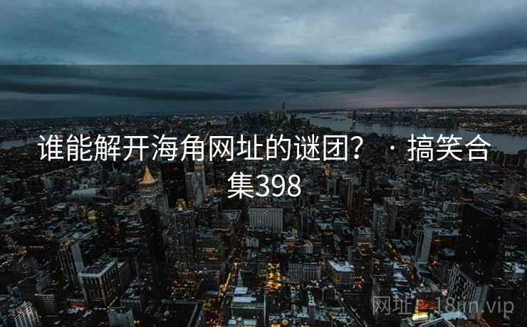 谁能解开海角网址的谜团？ · 搞笑合集398