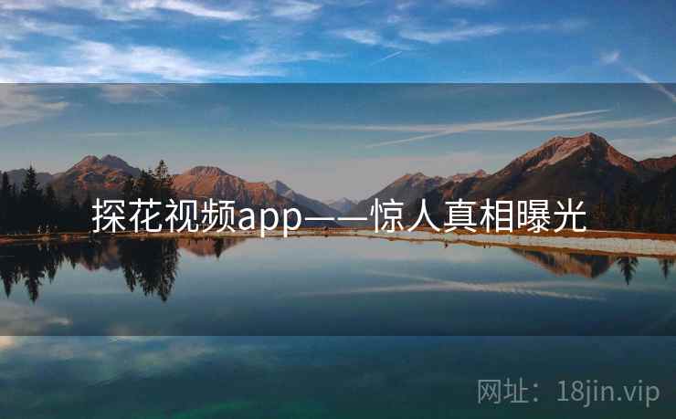 探花视频app——惊人真相曝光